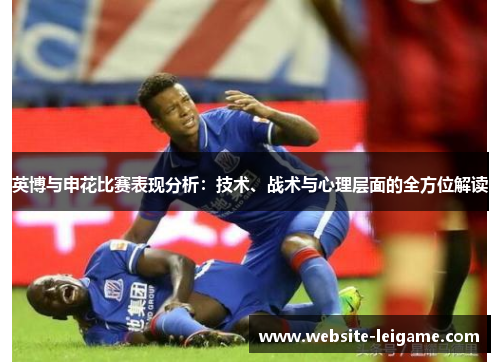 英博与申花比赛表现分析：技术、战术与心理层面的全方位解读