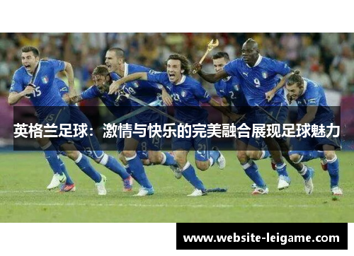 英格兰足球：激情与快乐的完美融合展现足球魅力