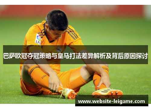巴萨欧冠夺冠策略与皇马打法差异解析及背后原因探讨