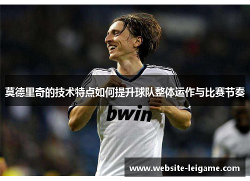 莫德里奇的技术特点如何提升球队整体运作与比赛节奏