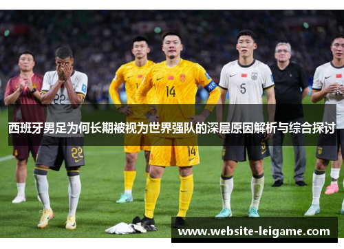 西班牙男足为何长期被视为世界强队的深层原因解析与综合探讨
