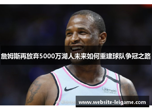 詹姆斯再放弃5000万湖人未来如何重建球队争冠之路