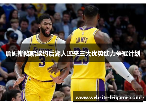 詹姆斯降薪续约后湖人迎来三大优势助力争冠计划