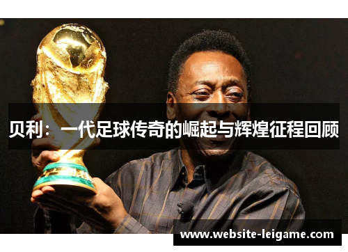 贝利：一代足球传奇的崛起与辉煌征程回顾