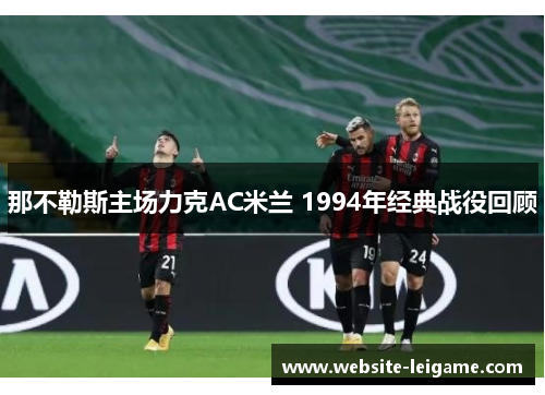 那不勒斯主场力克AC米兰 1994年经典战役回顾 那不勒斯主场力克AC米兰 1994年经典战役回顾