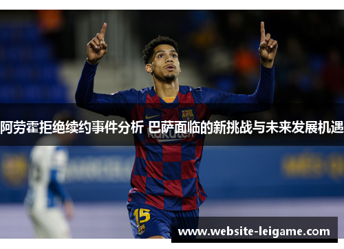 阿劳霍拒绝续约事件分析 巴萨面临的新挑战与未来发展机遇