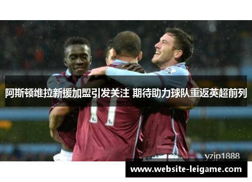 阿斯顿维拉新援加盟引发关注 期待助力球队重返英超前列 阿斯顿维拉新援加盟引发关注 期待助力球队重返英超前列