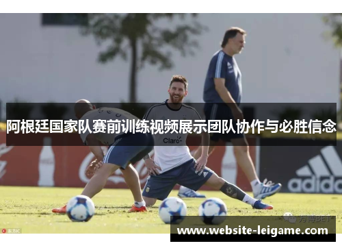 阿根廷国家队赛前训练视频展示团队协作与必胜信念