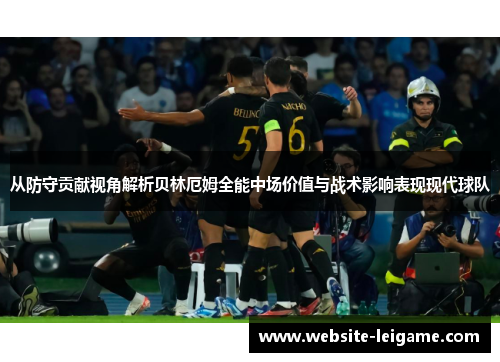 从防守贡献视角解析贝林厄姆全能中场价值与战术影响表现现代球队