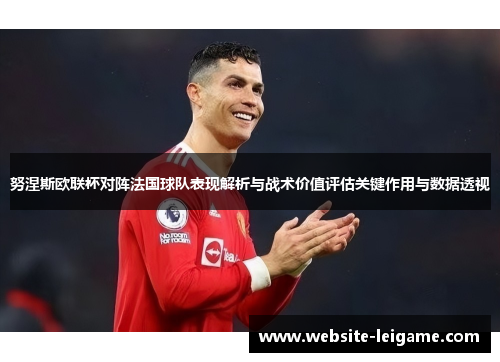 努涅斯欧联杯对阵法国球队表现解析与战术价值评估关键作用与数据透视 努涅斯欧联杯对阵法国球队表现解析与战术价值评估关键作用与数据透视
