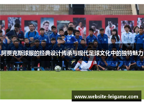 阿贾克斯球服的经典设计传承与现代足球文化中的独特魅力 阿贾克斯球服的经典设计传承与现代足球文化中的独特魅力