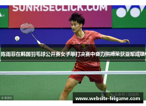陈雨菲在韩国羽毛球公开赛女子单打决赛中奋力拼搏荣获亚军成绩 陈雨菲在韩国羽毛球公开赛女子单打决赛中奋力拼搏荣获亚军成绩