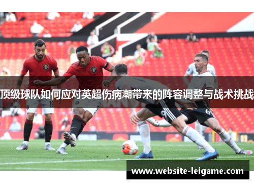 顶级球队如何应对英超伤病潮带来的阵容调整与战术挑战