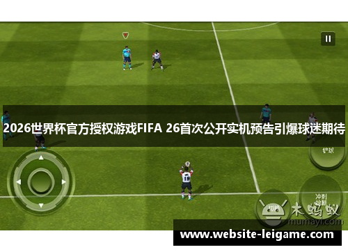 2026世界杯官方授权游戏FIFA 26首次公开实机预告引爆球迷期待