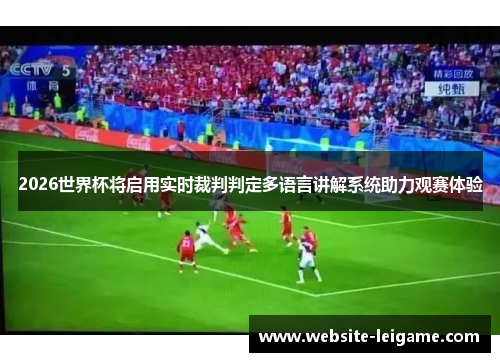 2026世界杯将启用实时裁判判定多语言讲解系统助力观赛体验