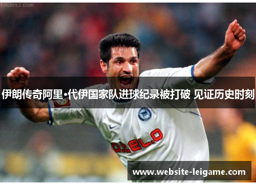 伊朗传奇阿里·代伊国家队进球纪录被打破 见证历史时刻 伊朗传奇阿里·代伊国家队进球纪录被打破 见证历史时刻