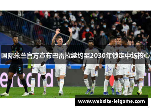 国际米兰官方宣布巴雷拉续约至2030年锁定中场核心