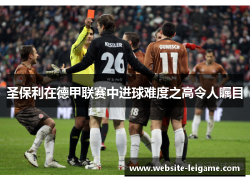 圣保利在德甲联赛中进球难度之高令人瞩目
