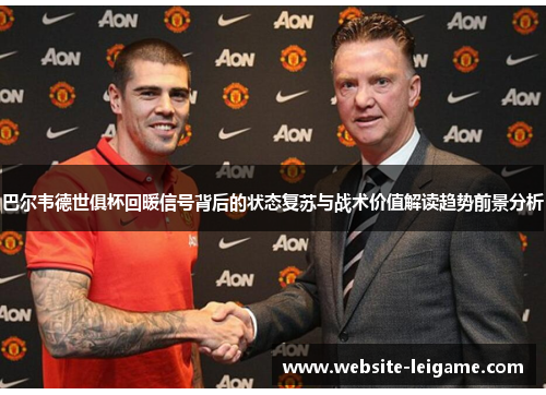 巴尔韦德世俱杯回暖信号背后的状态复苏与战术价值解读趋势前景分析 巴尔韦德世俱杯回暖信号背后的状态复苏与战术价值解读趋势前景分析