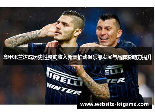 意甲米兰达成历史性赞助收入新高推动俱乐部发展与品牌影响力提升 意甲米兰达成历史性赞助收入新高推动俱乐部发展与品牌影响力提升