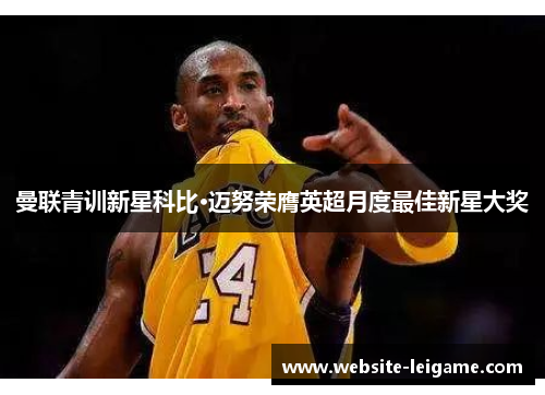 曼联青训新星科比·迈努荣膺英超月度最佳新星大奖 曼联青训新星科比·迈努荣膺英超月度最佳新星大奖