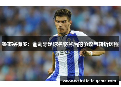 鲁本塞梅多：葡萄牙足球名将背后的争议与转折历程