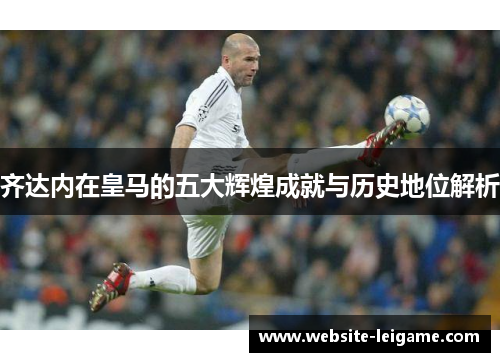 齐达内在皇马的五大辉煌成就与历史地位解析