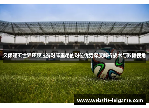 久保建英世界杯预选赛对阵里昂的对位优势深度解析战术与数据视角