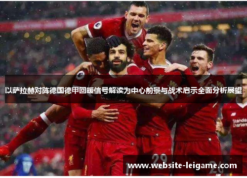 以萨拉赫对阵德国德甲回暖信号解读为中心前景与战术启示全面分析展望 以萨拉赫对阵德国德甲回暖信号解读为中心前景与战术启示全面分析展望