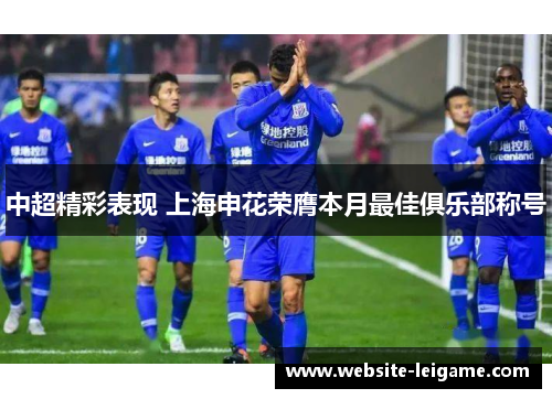 中超精彩表现 上海申花荣膺本月最佳俱乐部称号 中超精彩表现 上海申花荣膺本月最佳俱乐部称号