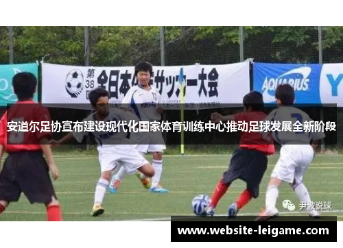 安道尔足协宣布建设现代化国家体育训练中心推动足球发展全新阶段 安道尔足协宣布建设现代化国家体育训练中心推动足球发展全新阶段