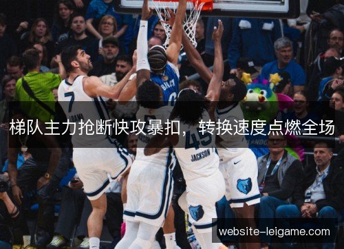 梯队主力抢断快攻暴扣，转换速度点燃全场