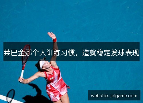 莱巴金娜个人训练习惯，造就稳定发球表现