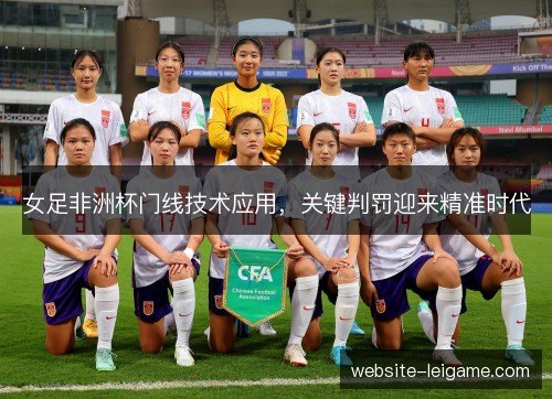 女足非洲杯门线技术应用，关键判罚迎来精准时代