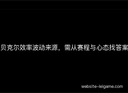 贝克尔效率波动来源,需从赛程与心态找答案 贝克尔效率波动来源,需从赛程与心态找答案